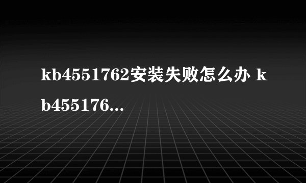 kb4551762安装失败怎么办 kb4551762安装失败解决方法