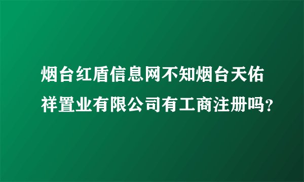 烟台红盾信息网不知烟台天佑祥置业有限公司有工商注册吗？