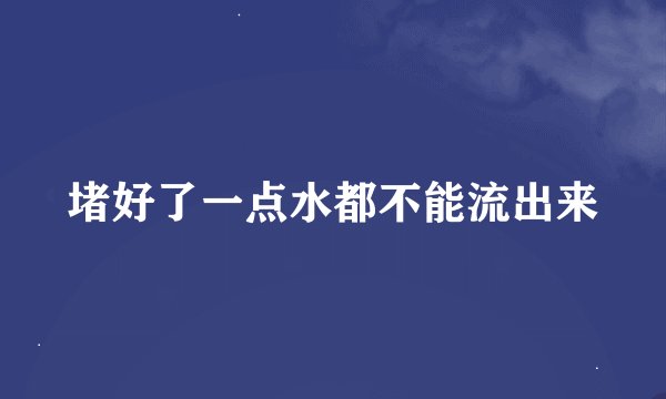 堵好了一点水都不能流出来