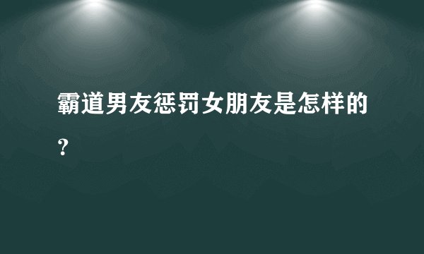 霸道男友惩罚女朋友是怎样的？