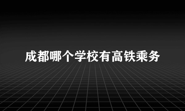 成都哪个学校有高铁乘务