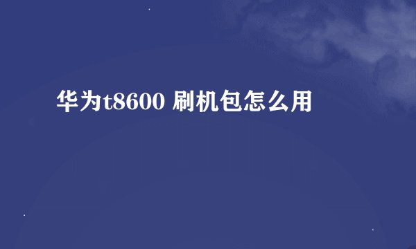 华为t8600 刷机包怎么用