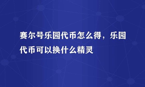 赛尔号乐园代币怎么得,乐园代币可以换什么精灵