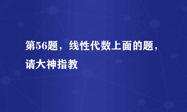第56题，线性代数上面的题，请大神指教