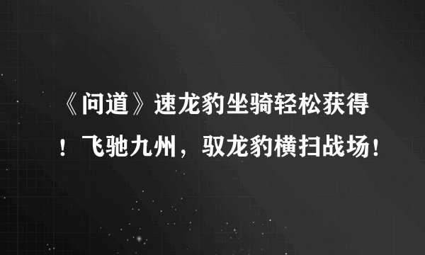 《问道》速龙豹坐骑轻松获得!飞驰九州,驭龙豹横扫战场!