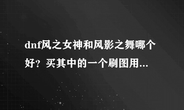 dnf风之女神和风影之舞哪个好？买其中的一个刷图用、哪个好？我...