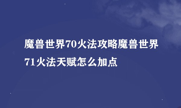 魔兽世界70火法攻略魔兽世界71火法天赋怎么加点