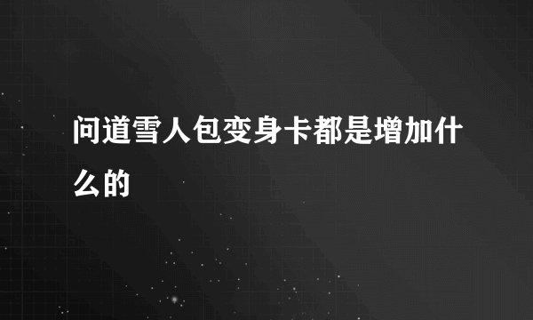问道雪人包变身卡都是增加什么的
