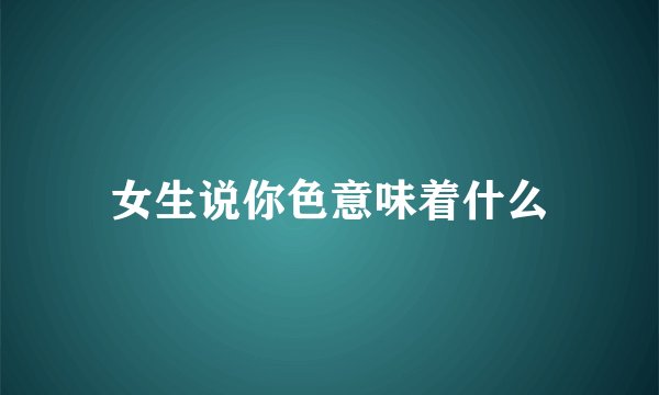 女生说你色意味着什么