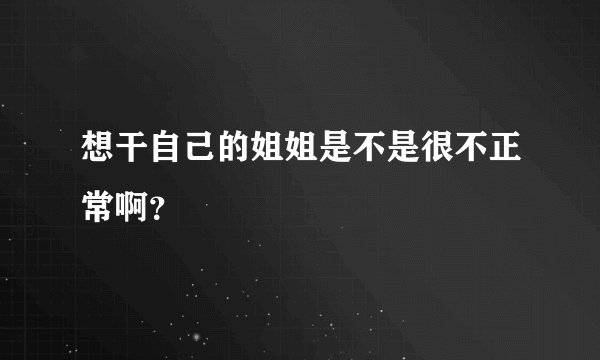 想干自己的姐姐是不是很不正常啊？