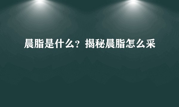 晨脂是什么？揭秘晨脂怎么采