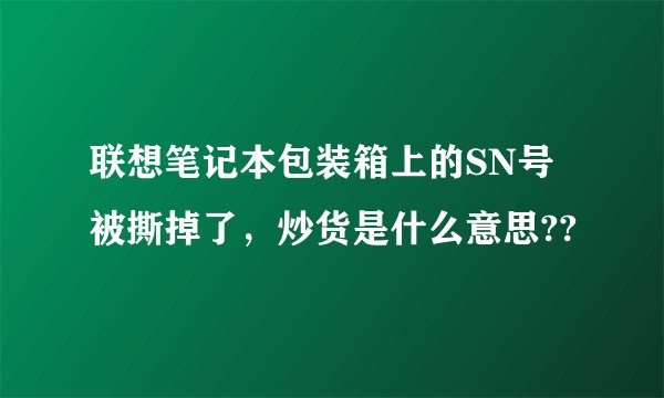 联想笔记本包装箱上的SN号被撕掉了，炒货是什么意思??