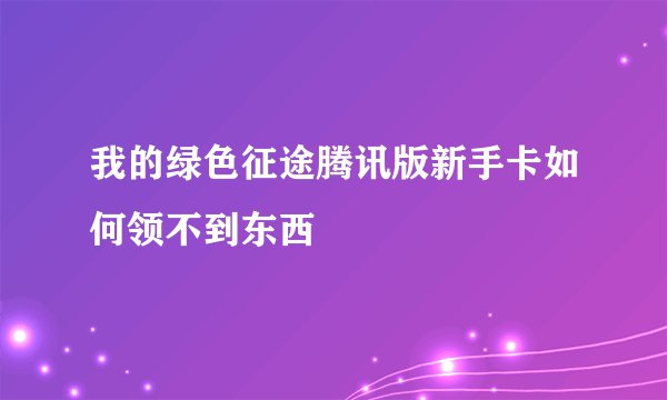 我的绿色征途腾讯版新手卡如何领不到东西