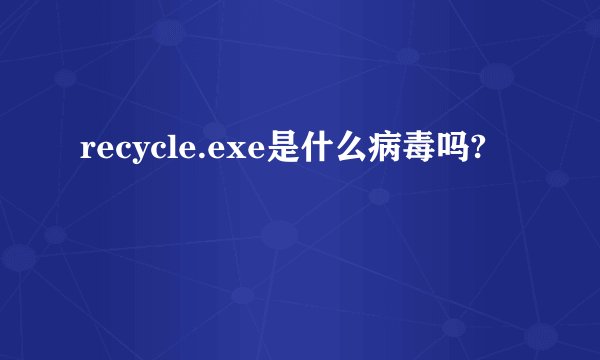 recycle.exe是什么病毒吗?