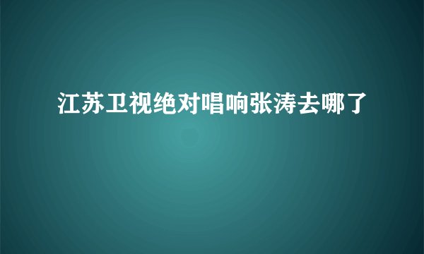 江苏卫视绝对唱响张涛去哪了