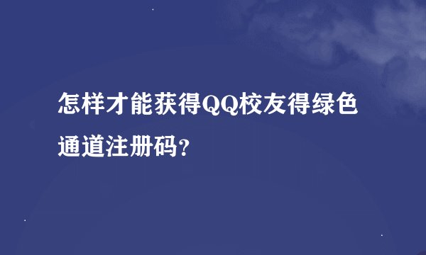 怎样才能获得QQ校友得绿色通道注册码？