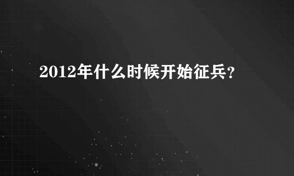 2012年什么时候开始征兵？