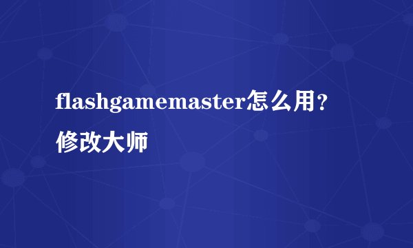 flashgamemaster怎么用?修改大师