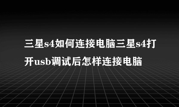 三星s4如何连接电脑三星s4打开usb调试后怎样连接电脑