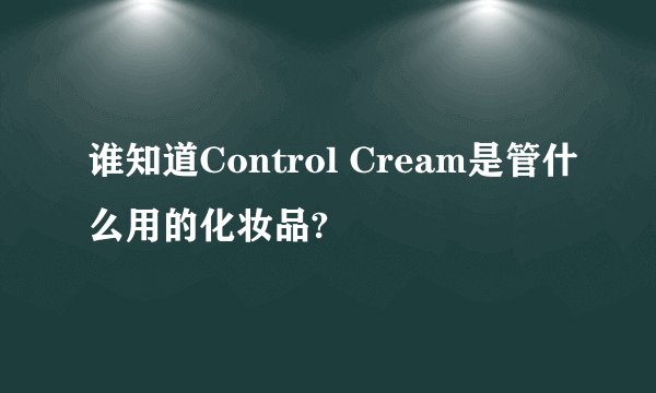 谁知道Control Cream是管什么用的化妆品?