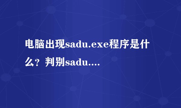 电脑出现sadu.exe程序是什么？判别sadu.exe是否伪装的方法