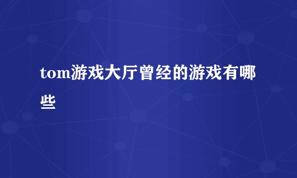 tom游戏大厅曾经的游戏有哪些
