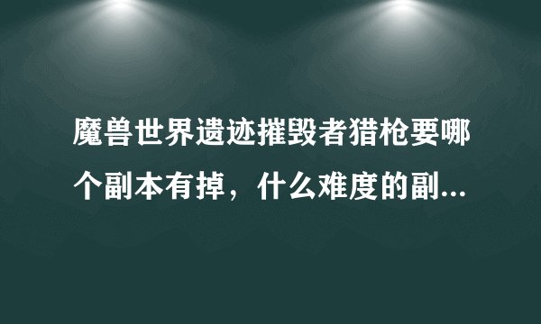 魔兽世界遗迹摧毁者猎枪要哪个副本有掉，什么难度的副本才掉，几人本？求解