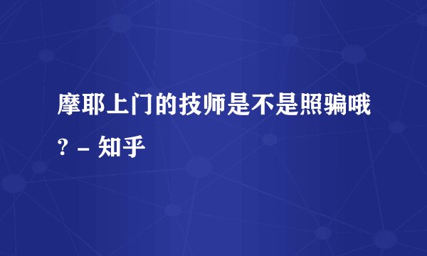 摩耶上门的技师是不是照骗哦? - 知乎