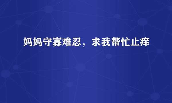 妈妈守寡难忍，求我帮忙止痒