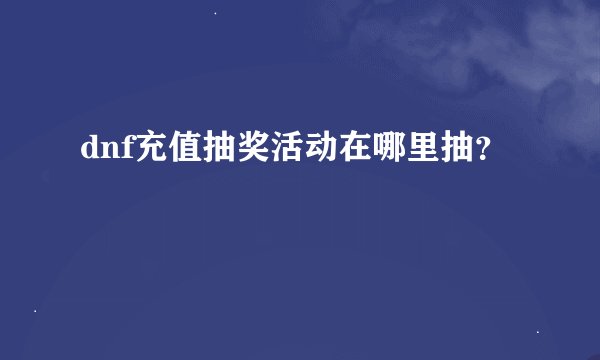 dnf充值抽奖活动在哪里抽？