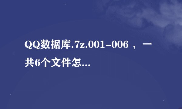 QQ数据库.7z.001-006 ，一共6个文件怎么解压啊，无法打开啊，也没提示密码什么的。