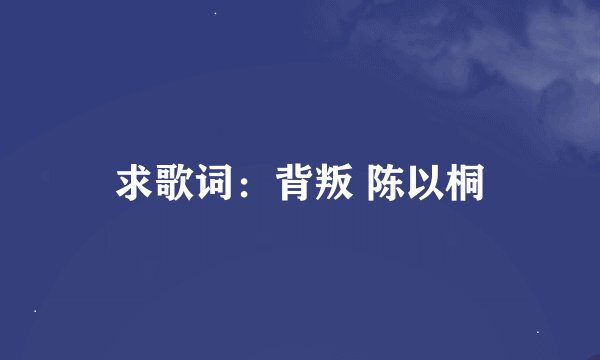 求歌词:背叛 陈以桐