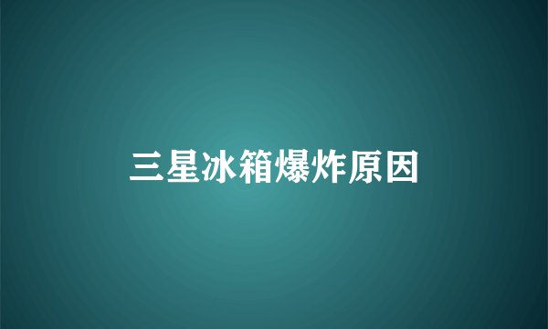 三星冰箱爆炸原因