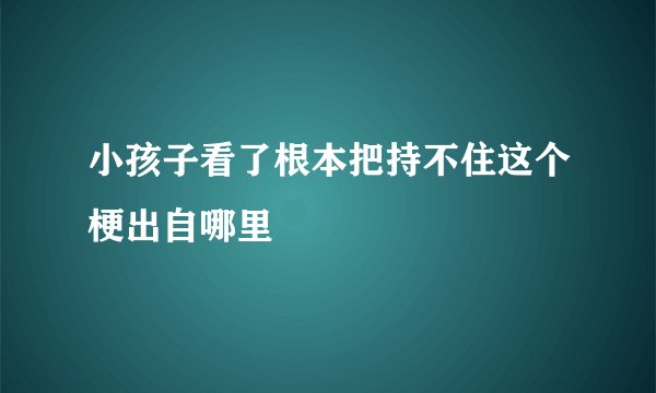 小孩子看了根本把持不住这个梗出自哪里