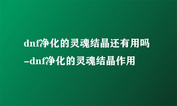 dnf净化的灵魂结晶还有用吗-dnf净化的灵魂结晶作用