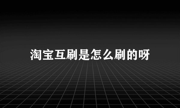 淘宝互刷是怎么刷的呀