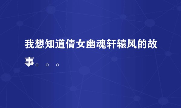 我想知道倩女幽魂轩辕风的故事。。。