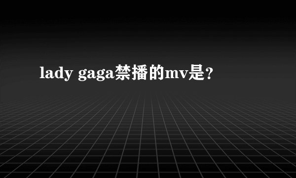 lady gaga禁播的mv是?