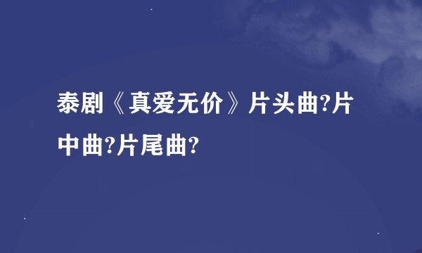 泰剧《真爱无价》片头曲?片中曲?片尾曲?