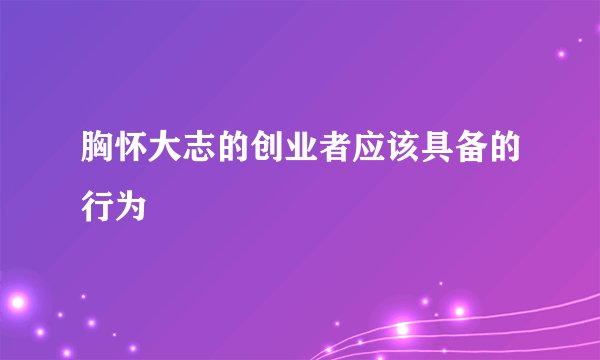 胸怀大志的创业者应该具备的行为
