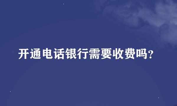 开通电话银行需要收费吗?