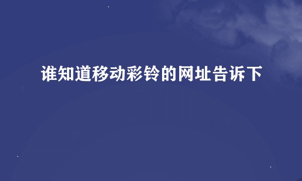 谁知道移动彩铃的网址告诉下