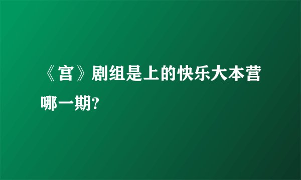 《宫》剧组是上的快乐大本营哪一期?
