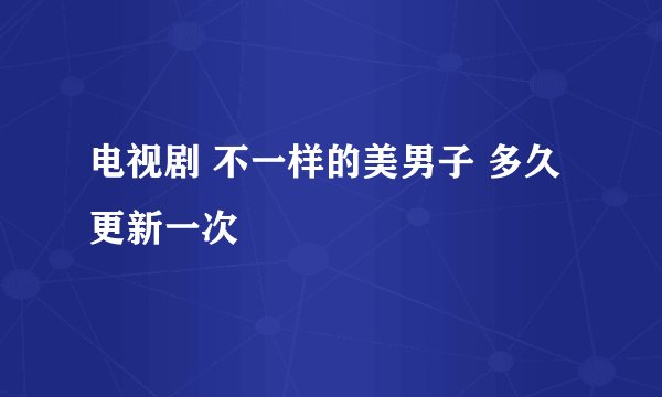 电视剧 不一样的美男子 多久更新一次