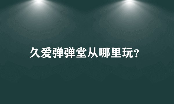 久爱弹弹堂从哪里玩？