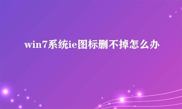 win7系统ie图标删不掉怎么办