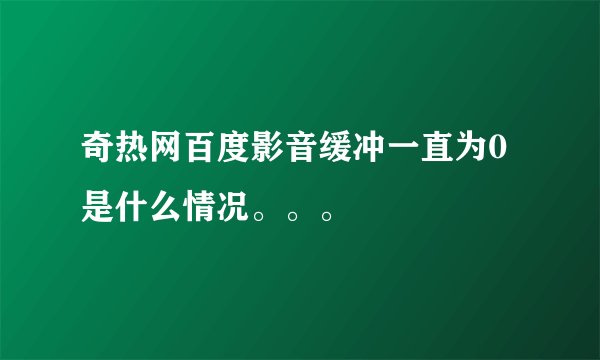 奇热网百度影音缓冲一直为0是什么情况。。。