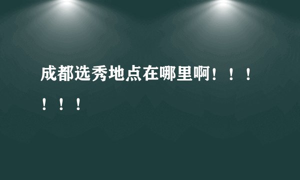成都选秀地点在哪里啊！！！！！！