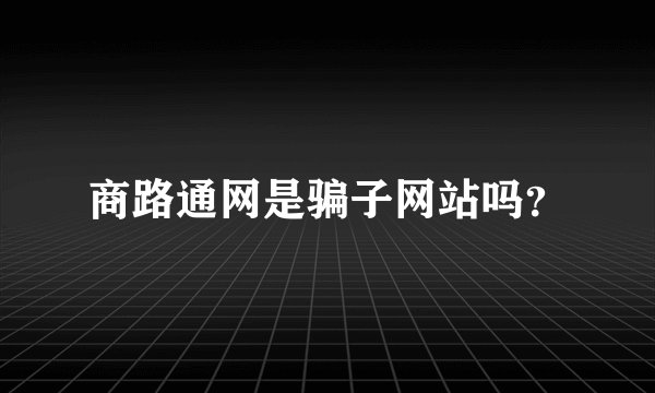 商路通网是骗子网站吗？