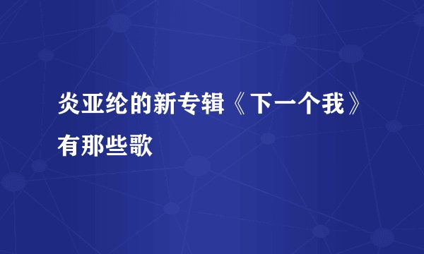 炎亚纶的新专辑《下一个我》有那些歌